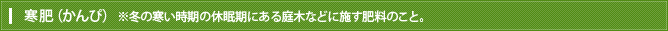 寒肥（かんぴ）※冬の寒い時期の休眠期にある庭木などに施す肥料のこと。