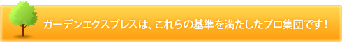 ガーデンエクスプレスは、これらの基準を満たしたプロ集団です！