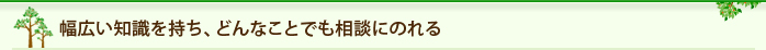 幅広い知識を持ち、どんなことでも相談にのれる